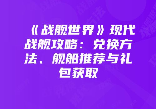 《战舰世界》现代战舰攻略：兑换方法、舰船推荐与礼包获取