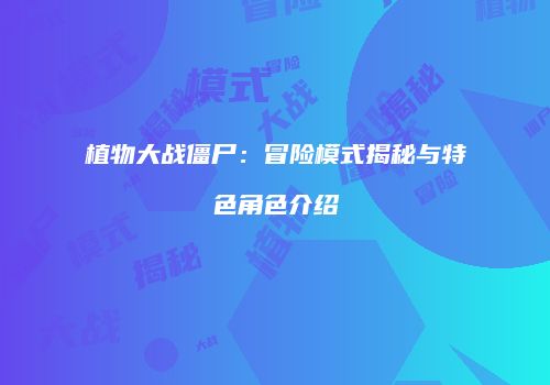 植物大战僵尸:冒险模式揭秘与特色角色介绍