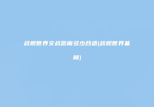 战舰世界交战距离多少合适(战舰世界基林)