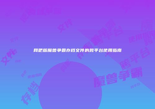 网吧版魔兽争霸存档文件的跨平台使用指南