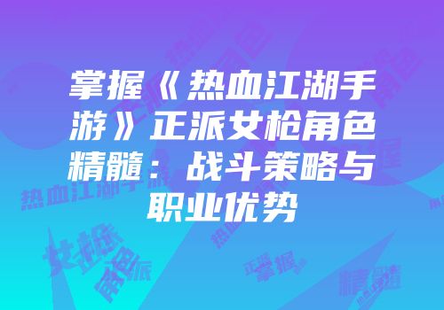掌握《热血江湖手游》正派女枪角色精髓：战斗策略与职业优势