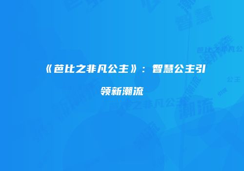 《芭比之非凡公主》：智慧公主引领新潮流