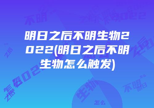 明日之后不明生物2022(明日之后不明生物怎么触发)