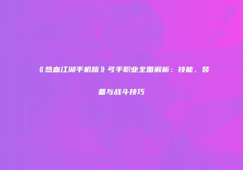 《热血江湖手机版》弓手职业全面解析:技能、装备与战斗技巧