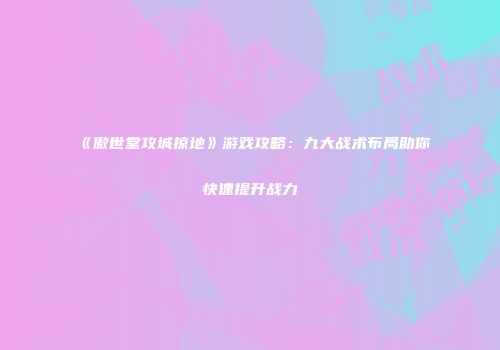《傲世堂攻城掠地》游戏攻略：九大战术布局助你快速提升战力