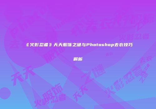 《火影忍者》天天服饰之谜与Photoshop去衣技巧解析