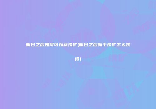 明日之后如何可以踩铁矿(明日之后新手铁矿怎么获得)