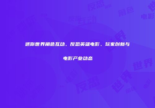 迷你世界角色互动、反恐英雄电影、玩家创新与电影产业动态