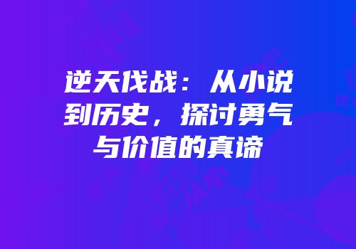 逆天伐战：从小说到历史，探讨勇气与价值的真谛