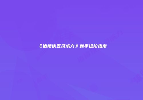 《猪猪侠五灵威力》新手进阶指南