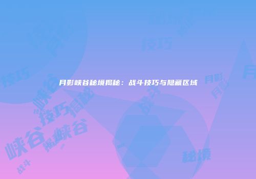 月影峡谷秘境揭秘：战斗技巧与隐藏区域