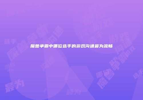 魔兽争霸中哪位选手的游戏沟通最为流畅
