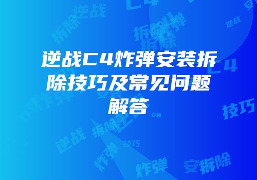 逆战C4炸弹安装拆除技巧及常见问题解答
