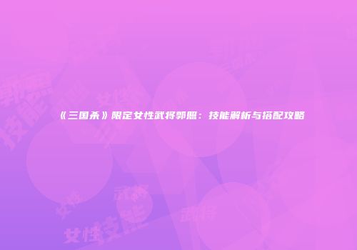 《三国杀》限定女性武将郭照：技能解析与搭配攻略