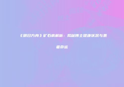 《明日方舟》矿石病解析：揭秘博士健康状况与患者命运