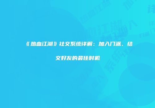 《热血江湖》社交系统详解:加入门派、结交好友的最佳时机