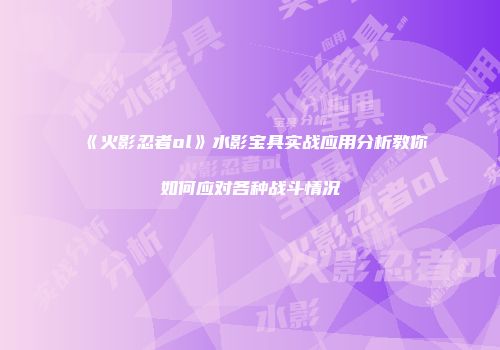 《火影忍者ol》水影宝具实战应用分析教你如何应对各种战斗情况