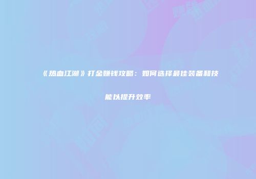 《热血江湖》打金赚钱攻略：如何选择最佳装备和技能以提升效率