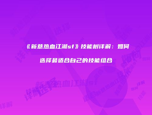 《新意热血江湖sf》技能树详解：如何选择最适合自己的技能组合