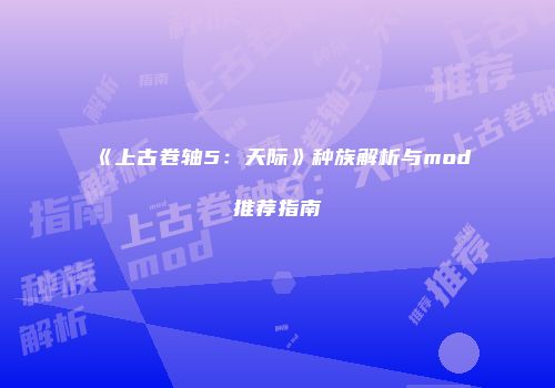 《上古卷轴5：天际》种族解析与mod推荐指南