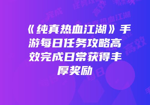 《纯真热血江湖》手游每日任务攻略高效完成日常获得丰厚奖励