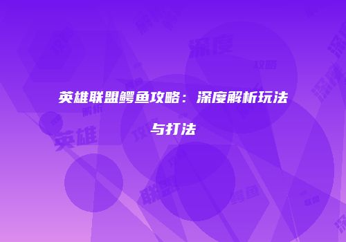 英雄联盟鳄鱼攻略：深度解析玩法与打法
