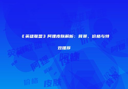 《英雄联盟》阿狸皮肤解析：背景、价格与特效推荐