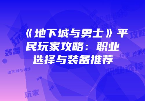 《地下城与勇士》平民玩家攻略：职业选择与装备推荐