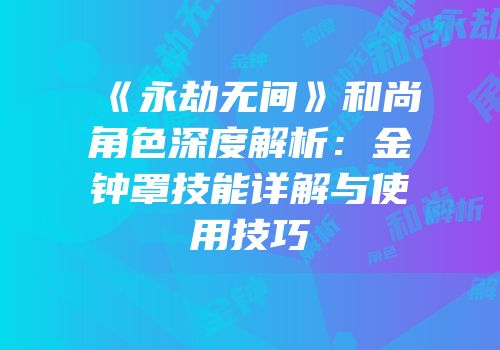 《永劫无间》和尚角色深度解析：金钟罩技能详解与使用技巧