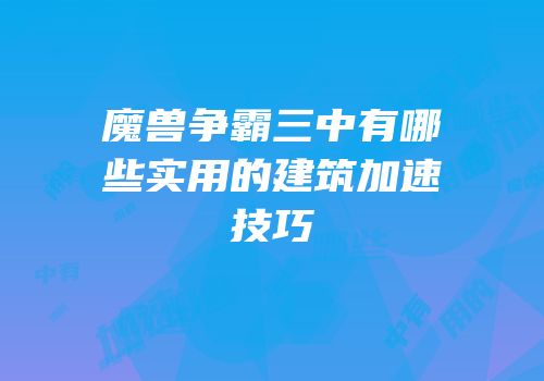 魔兽争霸三中有哪些实用的建筑加速技巧