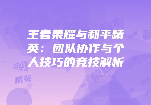 王者荣耀与和平精英：团队协作与个人技巧的竞技解析