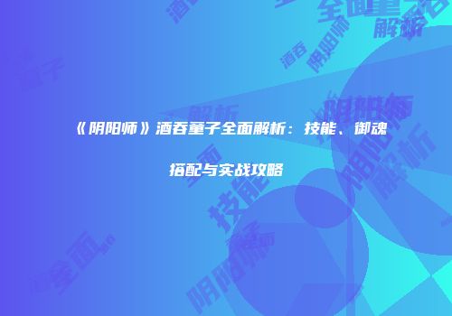 《阴阳师》酒吞童子全面解析：技能、御魂搭配与实战攻略