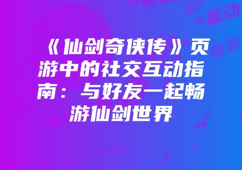《仙剑奇侠传》页游中的社交互动指南：与好友一起畅游仙剑世界