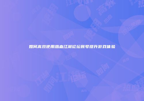 如何高效使用热血江湖论坛账号提升游戏体验