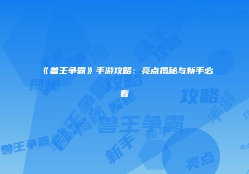 《兽王争霸》手游攻略：亮点揭秘与新手必看