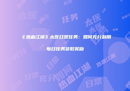 《热血江湖》太医日常任务：如何充分利用每日任务获取奖励