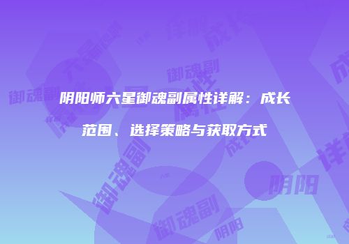 阴阳师六星御魂副属性详解：成长范围、选择策略与获取方式