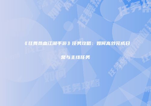 《狂舞热血江湖手游》任务攻略:如何高效完成日常与主线任务
