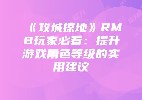 《攻城掠地》RMB玩家必看:提升游戏角色等级的实用建议