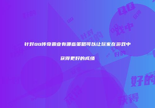 针对QQ传奇霸业有哪些策略可以让玩家在游戏中获得更好的成绩