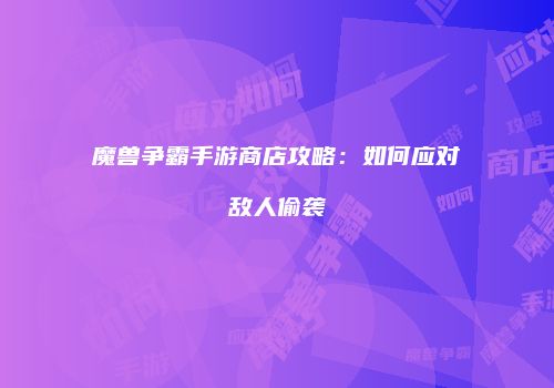 魔兽争霸手游商店攻略:如何应对敌人偷袭