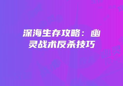 深海生存攻略：幽灵战术反杀技巧