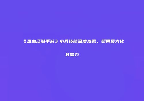 《热血江湖手游》小兵技能深度攻略：如何最大化其潜力