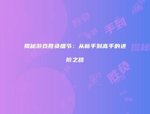 揭秘游戏胜负细节：从新手到高手的进阶之路