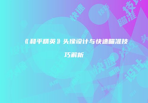 《和平精英》头像设计与快速瞄准技巧解析