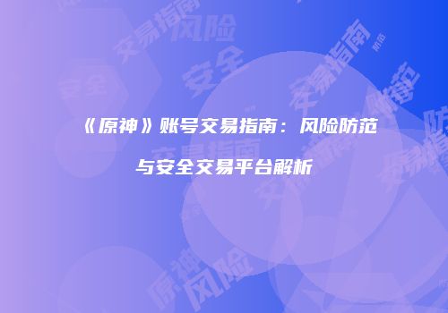 《原神》账号交易指南：风险防范与安全交易平台解析