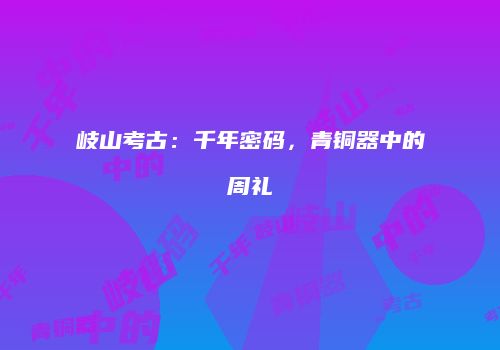 岐山考古：千年密码，青铜器中的周礼