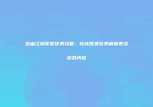 热血江湖军军任务攻略:完成各类任务解锁更多游戏内容
