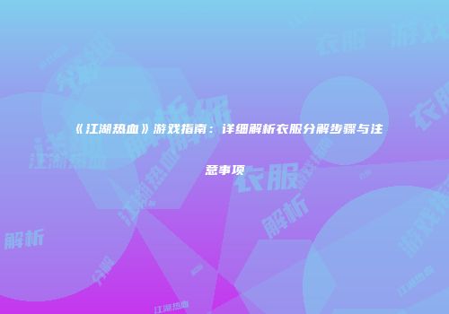 《江湖热血》游戏指南：详细解析衣服分解步骤与注意事项