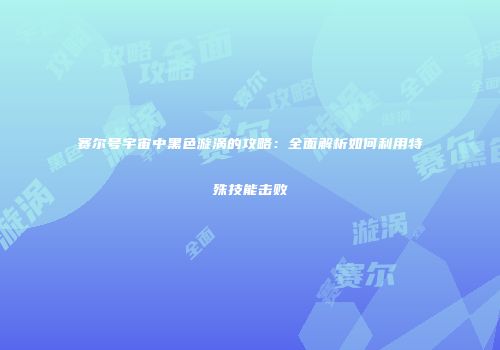 赛尔号宇宙中黑色漩涡的攻略：全面解析如何利用特殊技能击败